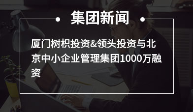 厦门树枳投资&领头投资与北京中小企业管理集团1000万融资